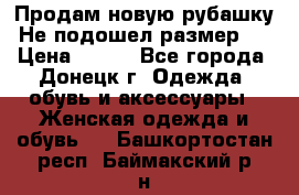 Продам новую рубашку.Не подошел размер.  › Цена ­ 400 - Все города, Донецк г. Одежда, обувь и аксессуары » Женская одежда и обувь   . Башкортостан респ.,Баймакский р-н